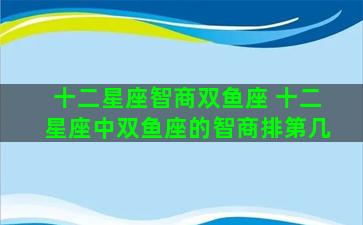 十二星座智商双鱼座 十二星座中双鱼座的智商排第几